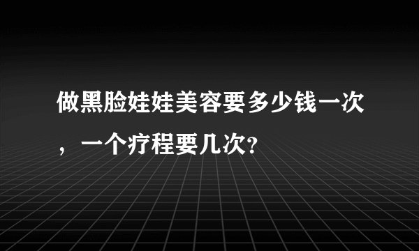 做黑脸娃娃美容要多少钱一次，一个疗程要几次？