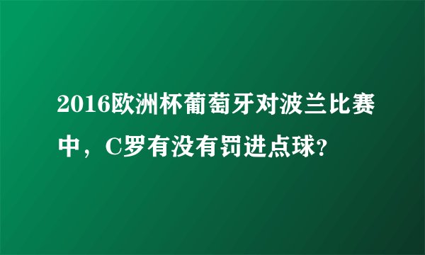 2016欧洲杯葡萄牙对波兰比赛中，C罗有没有罚进点球？
