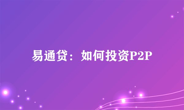易通贷：如何投资P2P