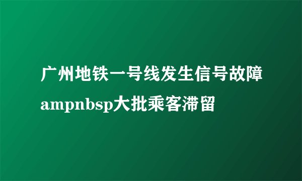 广州地铁一号线发生信号故障ampnbsp大批乘客滞留