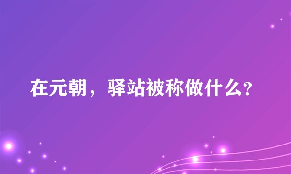 在元朝，驿站被称做什么？