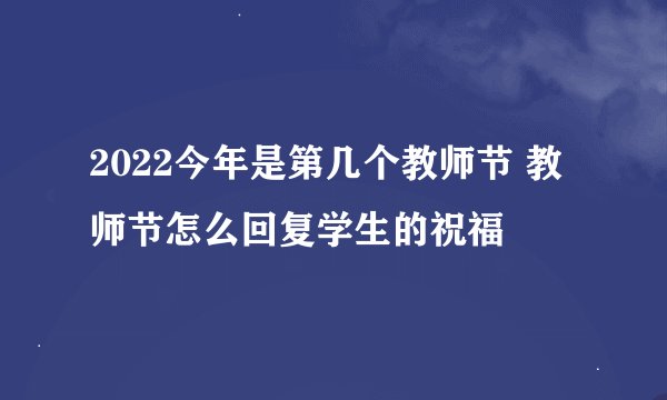 2022今年是第几个教师节 教师节怎么回复学生的祝福