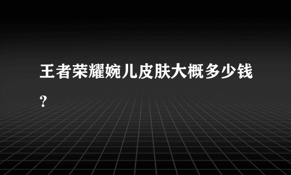 王者荣耀婉儿皮肤大概多少钱？