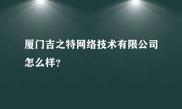 厦门吉之特网络技术有限公司怎么样？