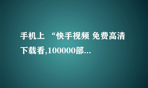 手机上 “快手视频 免费高清下载看,100000部” 是什么软件的广告，很烦人