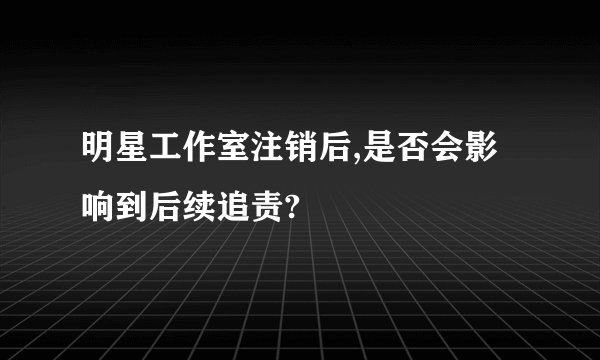 明星工作室注销后,是否会影响到后续追责?