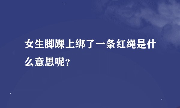 女生脚踝上绑了一条红绳是什么意思呢？
