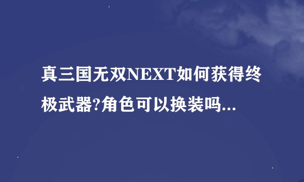 真三国无双NEXT如何获得终极武器?角色可以换装吗?网上百科说争霸模式...