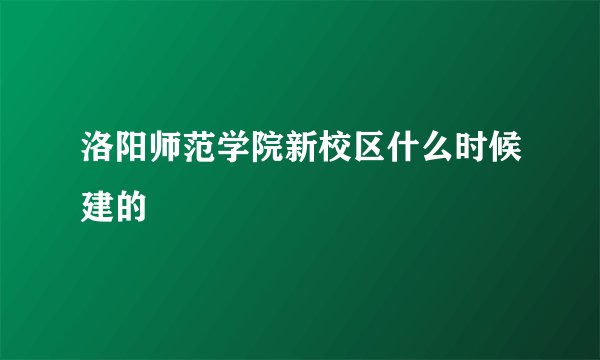 洛阳师范学院新校区什么时候建的