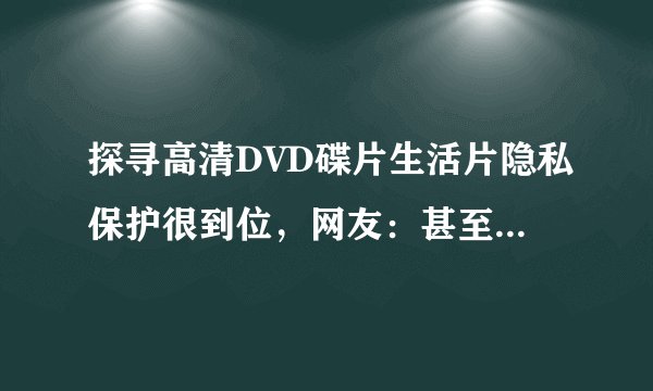 探寻高清DVD碟片生活片隐私保护很到位，网友：甚至可游客登录