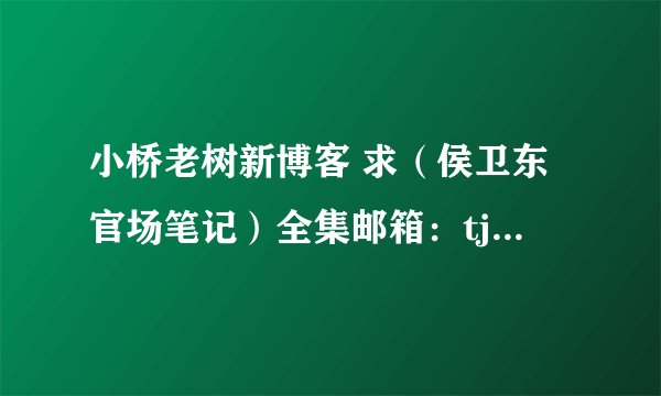 小桥老树新博客 求（侯卫东官场笔记）全集邮箱：tj_jp@126.com.谢谢