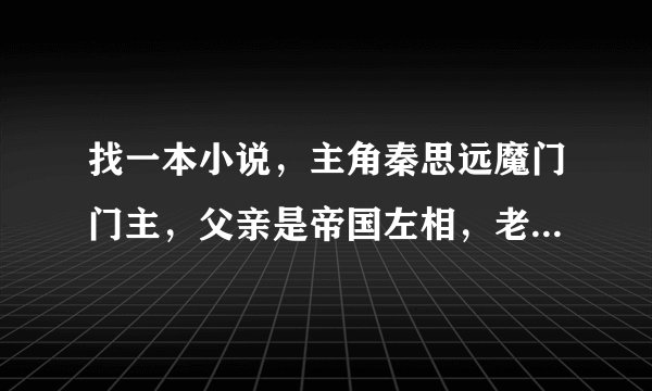 找一本小说，主角秦思远魔门门主，父亲是帝国左相，老婆元帅风夕舞，