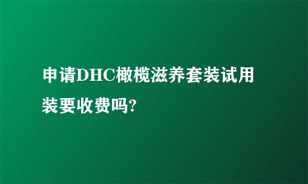 申请DHC橄榄滋养套装试用装要收费吗?