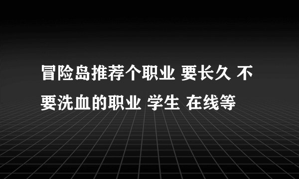 冒险岛推荐个职业 要长久 不要洗血的职业 学生 在线等