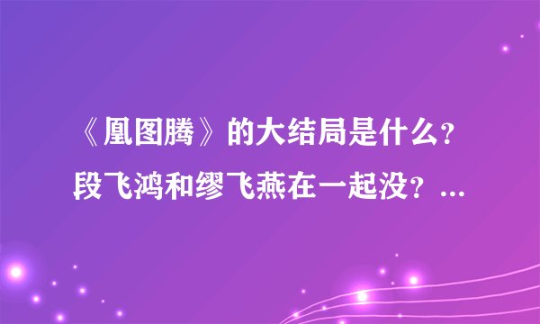 《凰图腾》的大结局是什么？段飞鸿和缪飞燕在一起没？还是和宁彩蝶在一起的？还是和谁都没有在一起？