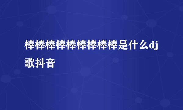 棒棒棒棒棒棒棒棒棒是什么dj歌抖音