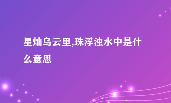 星灿乌云里,珠浮浊水中是什么意思