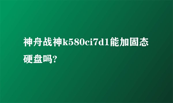 神舟战神k580ci7d1能加固态硬盘吗?