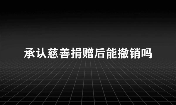 承认慈善捐赠后能撤销吗