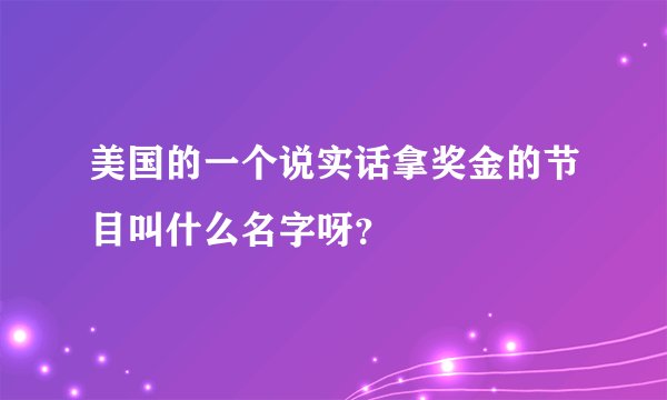 美国的一个说实话拿奖金的节目叫什么名字呀？