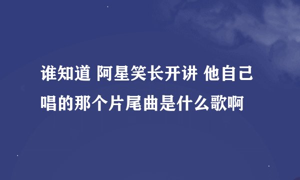 谁知道 阿星笑长开讲 他自己唱的那个片尾曲是什么歌啊