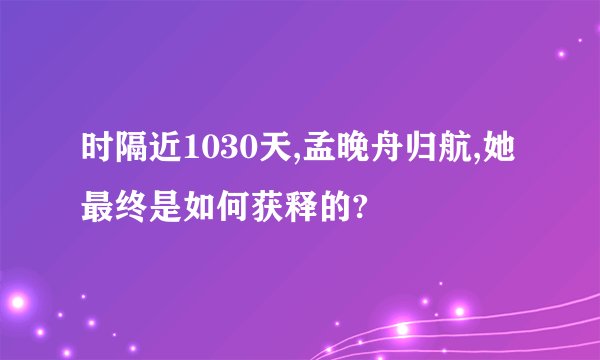 时隔近1030天,孟晚舟归航,她最终是如何获释的?