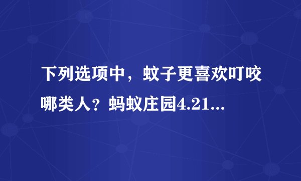 下列选项中，蚊子更喜欢叮咬哪类人？蚂蚁庄园4.21每日一题答案