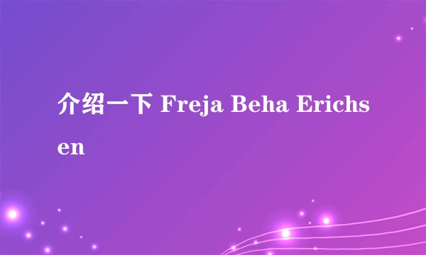 介绍一下 Freja Beha Erichsen
