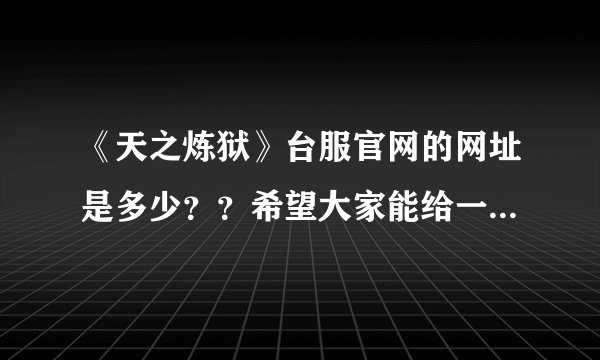 《天之炼狱》台服官网的网址是多少？？希望大家能给一个正确的网址！！能进得去的网址！！