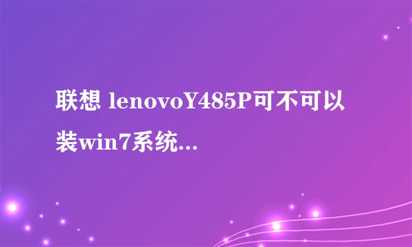 联想 lenovoY485P可不可以装win7系统 怎么安装