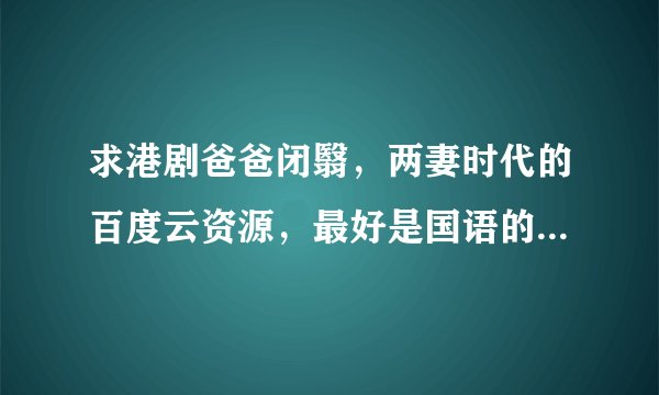 求港剧爸爸闭翳，两妻时代的百度云资源，最好是国语的，粤语的也行，