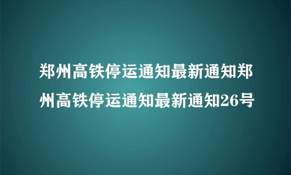 郑州高铁停运通知最新通知郑州高铁停运通知最新通知26号