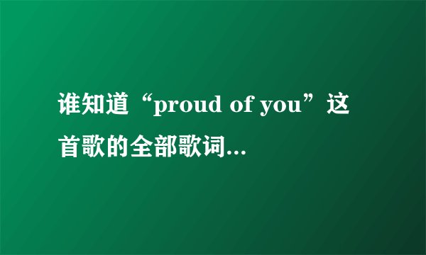 谁知道“proud of you”这首歌的全部歌词呀！带中文。