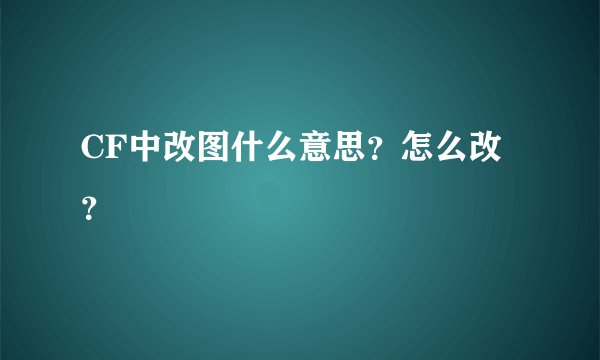 CF中改图什么意思？怎么改？