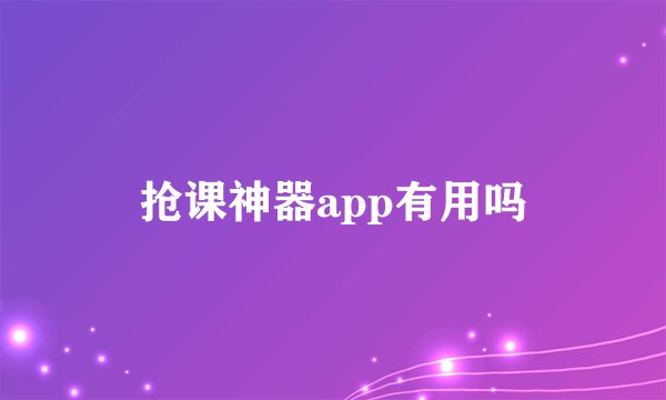 抢课神器app有用吗