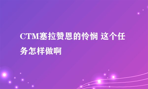 CTM塞拉赞恩的怜悯 这个任务怎样做啊