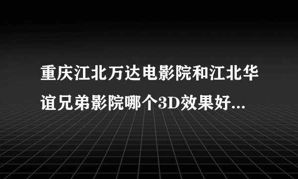 重庆江北万达电影院和江北华谊兄弟影院哪个3D效果好点？急求，谢谢