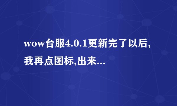 wow台服4.0.1更新完了以后,我再点图标,出来那个点击开始游戏的窗口时游戏就自动报错,求怎么解决?