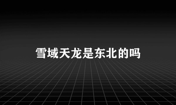 雪域天龙是东北的吗