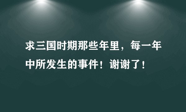求三国时期那些年里，每一年中所发生的事件！谢谢了！