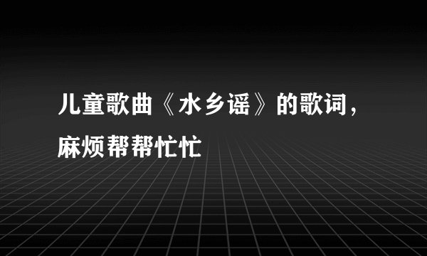 儿童歌曲《水乡谣》的歌词，麻烦帮帮忙忙