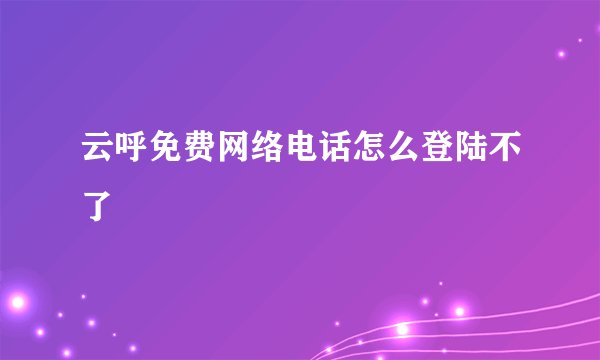 云呼免费网络电话怎么登陆不了