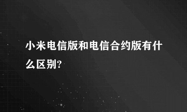 小米电信版和电信合约版有什么区别?