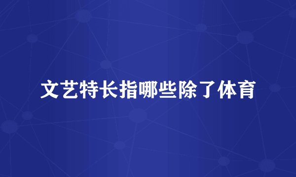 文艺特长指哪些除了体育