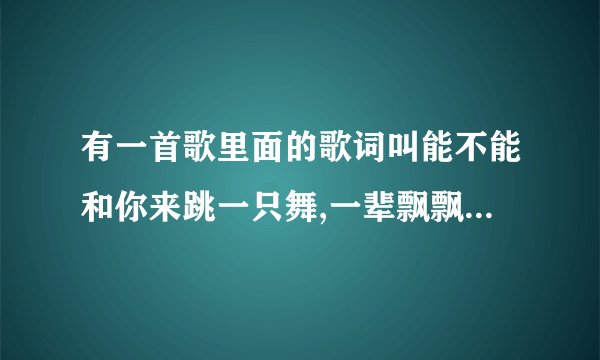 有一首歌里面的歌词叫能不能和你来跳一只舞,一辈飘飘叫什么歌
