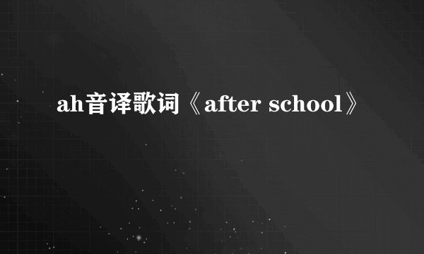 ah音译歌词《after school》