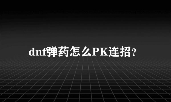 dnf弹药怎么PK连招？