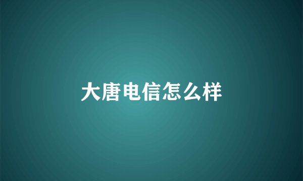 大唐电信怎么样