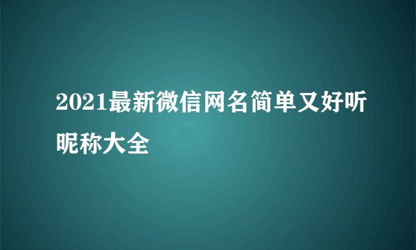 2021最新微信网名简单又好听昵称大全