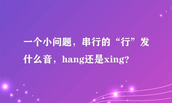 一个小问题，串行的“行”发什么音，hang还是xing？